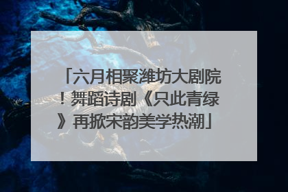 六月相聚潍坊大剧院！舞蹈诗剧《只此青绿》再掀宋韵美学热潮