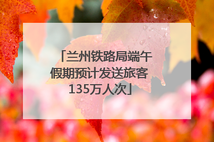 兰州铁路局端午假期预计发送旅客135万人次