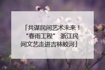 共谋民间艺术未来！“春雨工程” 浙江民间文艺走进吉林蛟河