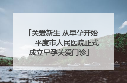 关爱新生 从早孕开始——平度市人民医院正式成立早孕关爱门诊