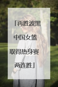 再胜波黑 中国女篮取得热身赛两连胜