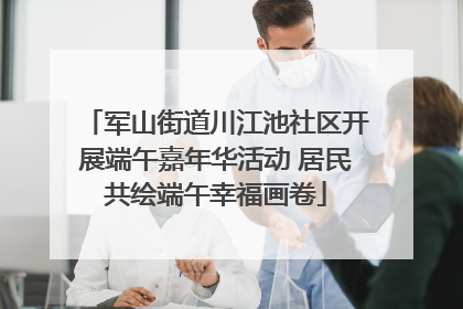 军山街道川江池社区开展端午嘉年华活动 居民共绘端午幸福画卷