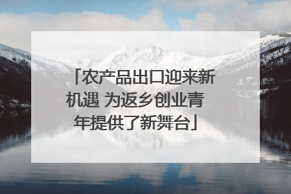 农产品出口迎来新机遇 为返乡创业青年提供了新舞台