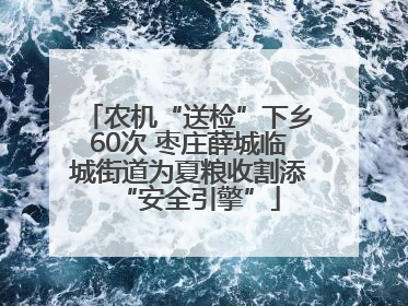 农机“送检”下乡60次 枣庄薛城临城街道为夏粮收割添“安全引擎”