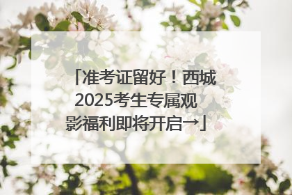 准考证留好！西城2025考生专属观影福利即将开启→
