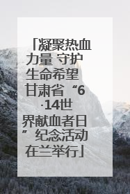凝聚热血力量 守护生命希望 甘肃省“6 ·14世界献血者日”纪念活动在兰举行