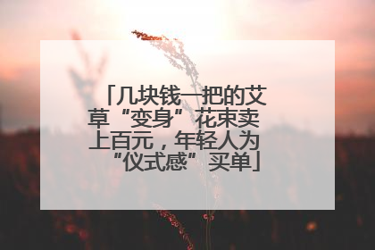几块钱一把的艾草“变身”花束卖上百元，年轻人为“仪式感”买单