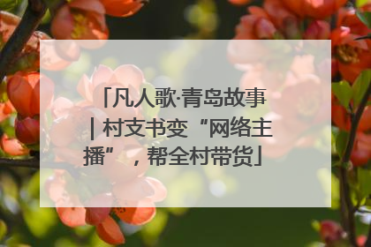 凡人歌·青岛故事｜村支书变“网络主播”，帮全村带货