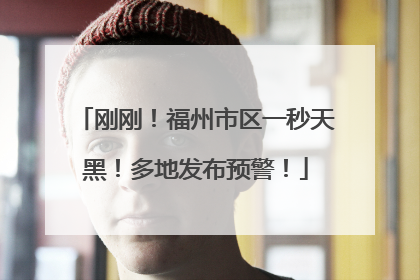 刚刚！福州市区一秒天黑！多地发布预警！