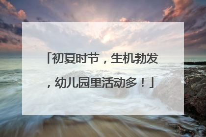 初夏时节，生机勃发，幼儿园里活动多！