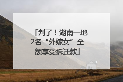判了！湖南一地2名“外嫁女”全额享受拆迁款