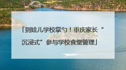 到娃儿学校掌勺！重庆家长“沉浸式”参与学校食堂管理