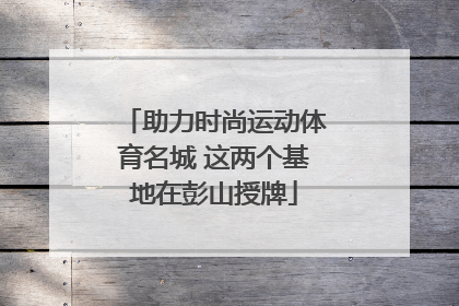 助力时尚运动体育名城 这两个基地在彭山授牌