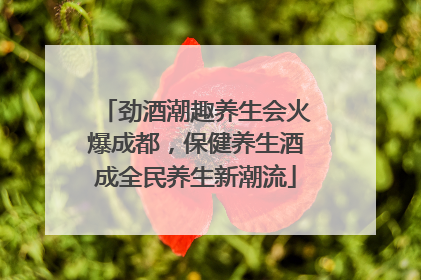 劲酒潮趣养生会火爆成都，保健养生酒成全民养生新潮流