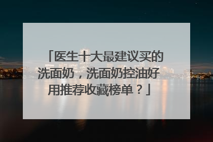 医生十大最建议买的洗面奶，洗面奶控油好用推荐收藏榜单？