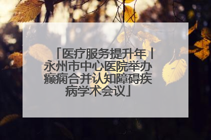 医疗服务提升年丨永州市中心医院举办癫痫合并认知障碍疾病学术会议