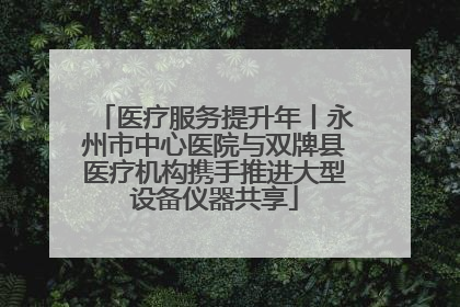 医疗服务提升年丨永州市中心医院与双牌县医疗机构携手推进大型设备仪器共享