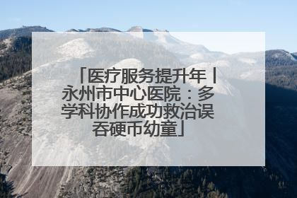 医疗服务提升年丨永州市中心医院：多学科协作成功救治误吞硬币幼童