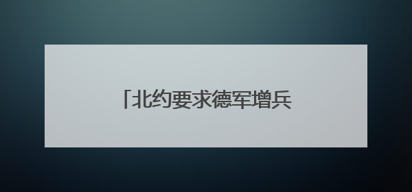 北约要求德军增兵至25万 德国或恢复义务服役补缺？