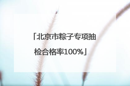 北京市粽子专项抽检合格率100%