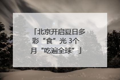 北京开启夏日多彩“食”光 3个月“吃遍全球”