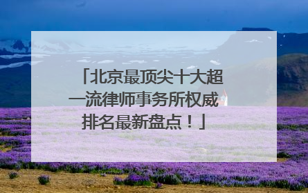 北京最顶尖十大超一流律师事务所权威排名最新盘点！