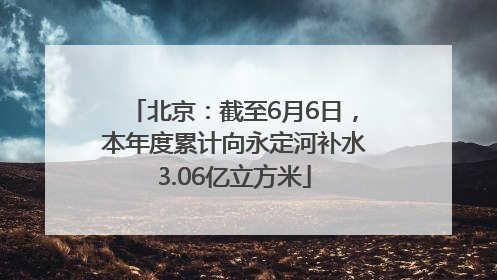 北京：截至6月6日，本年度累计向永定河补水3.06亿立方米