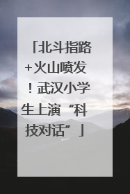 北斗指路+火山喷发！武汉小学生上演“科技对话”