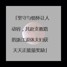 坚守与情怀让人动容，共赴支教路的浙江退休夫妇获天天正能量奖励