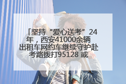 坚持“爱心送考”24年，西安41000余辆出租车网约车继续守护赴考路拨打95128 或者88880000均可报名参加一对一送考