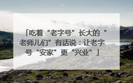 吃着“老字号”长大的“老师儿们”有话说：让老字号“安家”更“兴业”