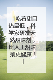 吃着甜且热量低，科学家研发天然甜味剂，比人工甜味剂更健康！