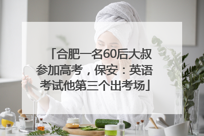 合肥一名60后大叔参加高考，保安：英语考试他第三个出考场
