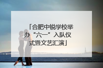 合肥中锐学校举办“六一”入队仪式暨文艺汇演