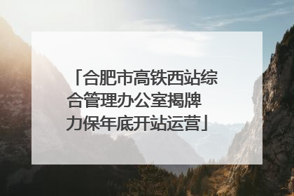 合肥市高铁西站综合管理办公室揭牌 力保年底开站运营