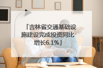 吉林省交通基础设施建设完成投资同比增长6.1%