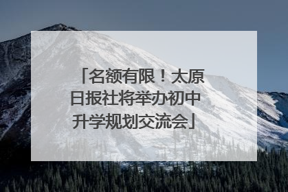 名额有限！太原日报社将举办初中升学规划交流会