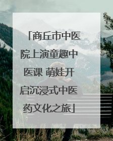 商丘市中医院上演童趣中医课 萌娃开启沉浸式中医药文化之旅