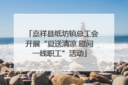 嘉祥县纸坊镇总工会开展“夏送清凉 慰问一线职工”活动