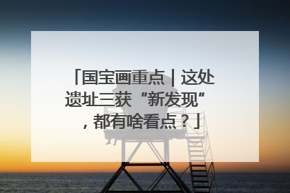 国宝画重点｜这处遗址三获“新发现”，都有啥看点？