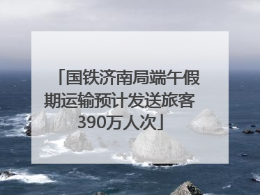 国铁济南局端午假期运输预计发送旅客390万人次