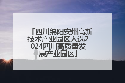 四川绵阳安州高新技术产业园区入选2024四川高质量发展产业园区