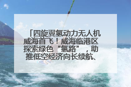 四旋翼氢动力无人机威海首飞！威海临港区探索绿色“氢路”，助推低空经济向长续航、大载重“进化”