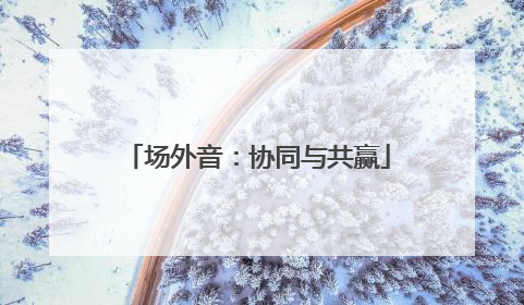 场外音：协同与共赢