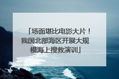 场面堪比电影大片！我国北部海区开展大规模海上搜救演训