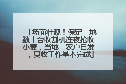 场面壮观！保定一地数十台收割机连夜抢收小麦，当地：农户自发，夏收工作基本完成