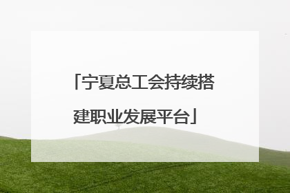 宁夏总工会持续搭建职业发展平台