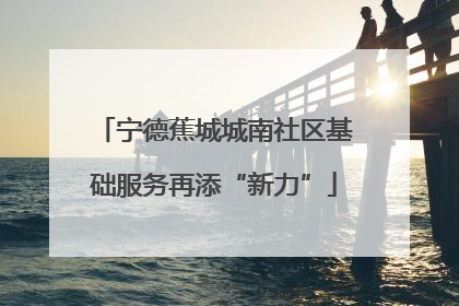 宁德蕉城城南社区基础服务再添“新力”