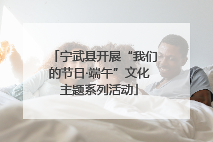 宁武县开展“我们的节日·端午”文化主题系列活动