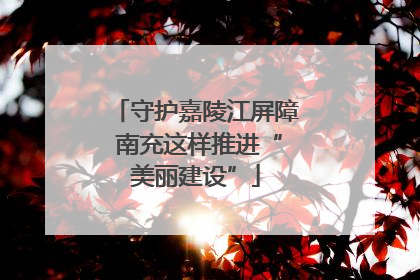 守护嘉陵江屏障 南充这样推进“美丽建设”
